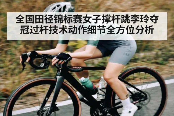 全国田径锦标赛女子撑杆跳李玲夺冠过杆技术动作细节全方位分析（kaiyun）